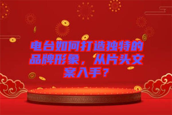 電臺(tái)如何打造獨(dú)特的品牌形象，從片頭文案入手？