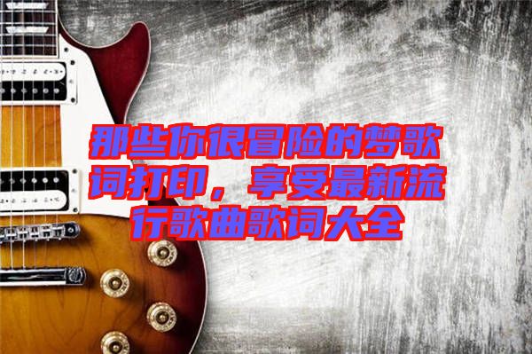 那些你很冒險的夢歌詞打印，享受最新流行歌曲歌詞大全