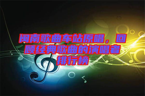 閩南歌曲車站原唱，回顧經(jīng)典歌曲的演唱者排行榜