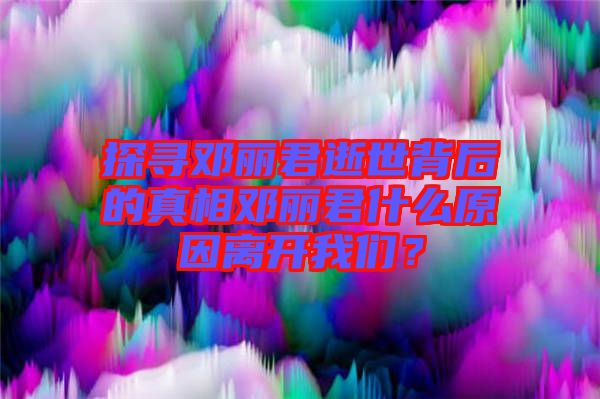 探尋鄧麗君逝世背后的真相鄧麗君什么原因離開我們？