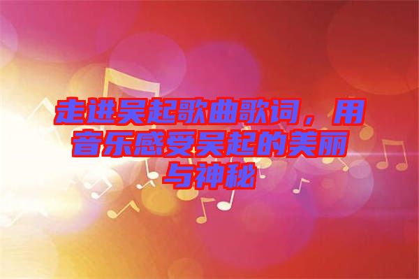 走進(jìn)吳起歌曲歌詞，用音樂(lè)感受吳起的美麗與神秘