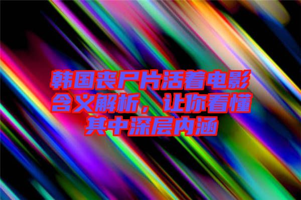 韓國喪尸片活著電影含義解析，讓你看懂其中深層內(nèi)涵