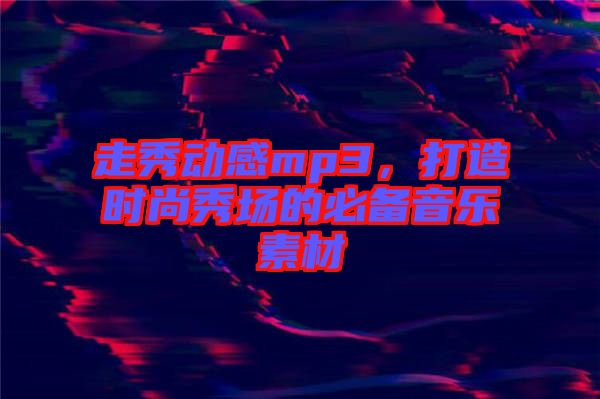 走秀動感mp3，打造時尚秀場的必備音樂素材