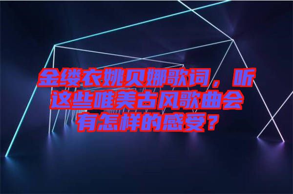 金縷衣姚貝娜歌詞，聽這些唯美古風(fēng)歌曲會(huì)有怎樣的感受？