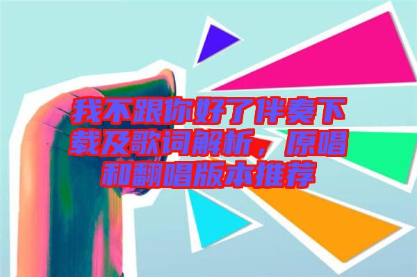 我不跟你好了伴奏下載及歌詞解析，原唱和翻唱版本推薦