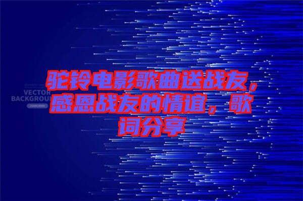 駝鈴電影歌曲送戰(zhàn)友，感恩戰(zhàn)友的情誼，歌詞分享