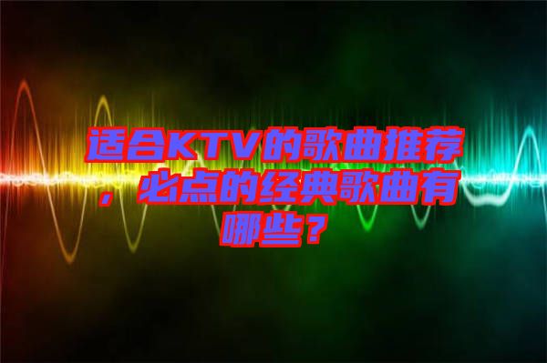 適合KTV的歌曲推薦，必點的經(jīng)典歌曲有哪些？