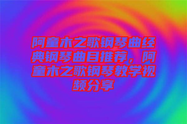 阿童木之歌鋼琴曲經(jīng)典鋼琴曲目推薦，阿童木之歌鋼琴教學(xué)視頻分享