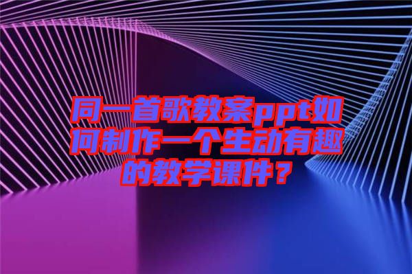 同一首歌教案ppt如何制作一個(gè)生動(dòng)有趣的教學(xué)課件？