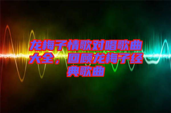 龍梅子情歌對(duì)唱歌曲大全，回顧龍梅子經(jīng)典歌曲