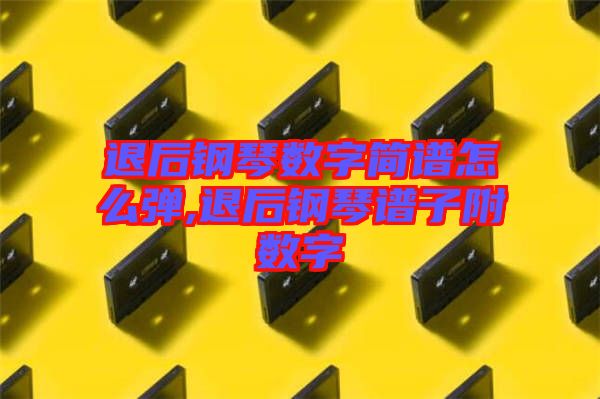 退后鋼琴數(shù)字簡(jiǎn)譜怎么彈,退后鋼琴譜子附數(shù)字