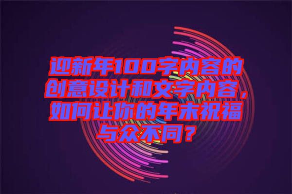 迎新年100字內(nèi)容的創(chuàng)意設(shè)計(jì)和文字內(nèi)容，如何讓你的年末祝福與眾不同？