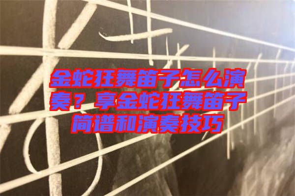 金蛇狂舞笛子怎么演奏？享金蛇狂舞笛子簡譜和演奏技巧