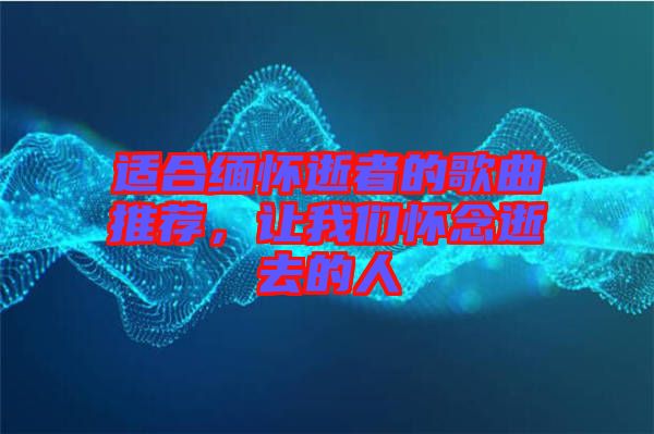 適合緬懷逝者的歌曲推薦，讓我們懷念逝去的人