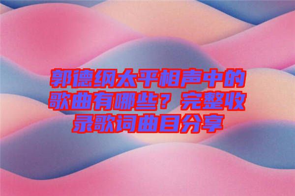 郭德綱太平相聲中的歌曲有哪些？完整收錄歌詞曲目分享