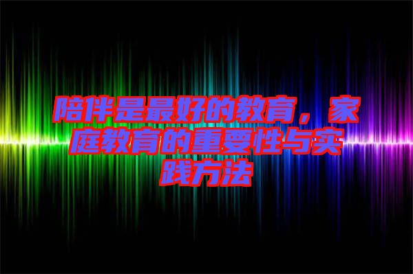 陪伴是最好的教育，家庭教育的重要性與實(shí)踐方法