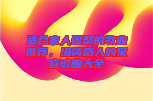 適合家人團(tuán)聚的歌曲推薦，溫馨感人的家庭歌曲大全