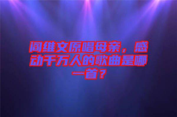 閻維文原唱母親，感動(dòng)千萬(wàn)人的歌曲是哪一首？