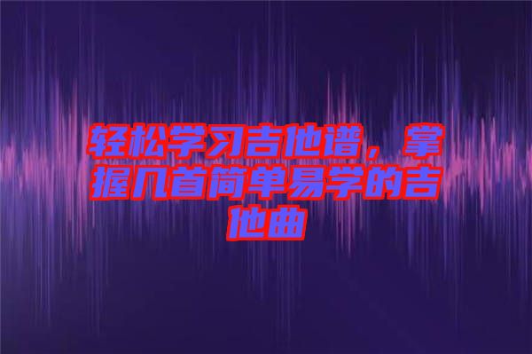 輕松學(xué)習(xí)吉他譜，掌握幾首簡(jiǎn)單易學(xué)的吉他曲