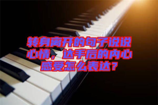 轉(zhuǎn)身離開的句子說說心情，達(dá)手后的內(nèi)心感受怎么表達(dá)？