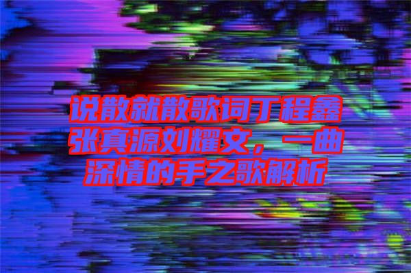 說散就散歌詞丁程鑫張真源劉耀文，一曲深情的手之歌解析