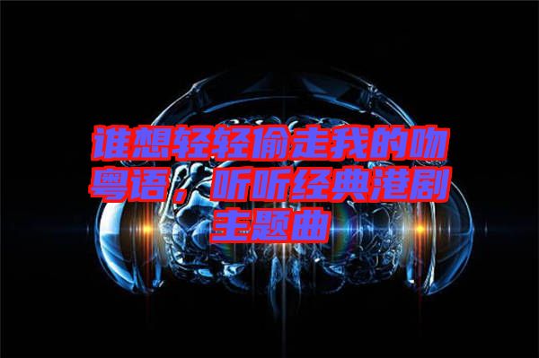 誰想輕輕偷走我的吻粵語，聽聽經(jīng)典港劇主題曲