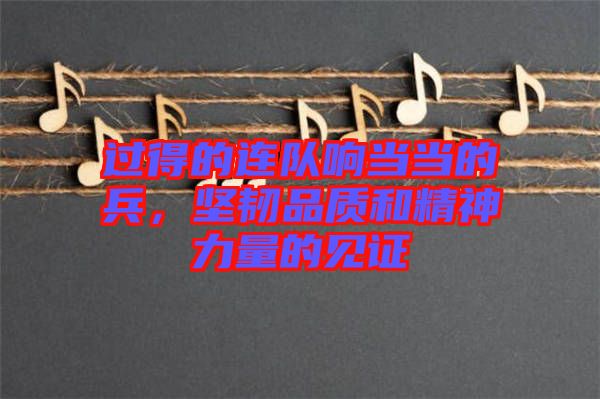 過得的連隊(duì)響當(dāng)當(dāng)?shù)谋瑘?jiān)韌品質(zhì)和精神力量的見證