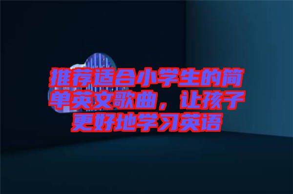 推薦適合小學(xué)生的簡(jiǎn)單英文歌曲，讓孩子更好地學(xué)習(xí)英語(yǔ)