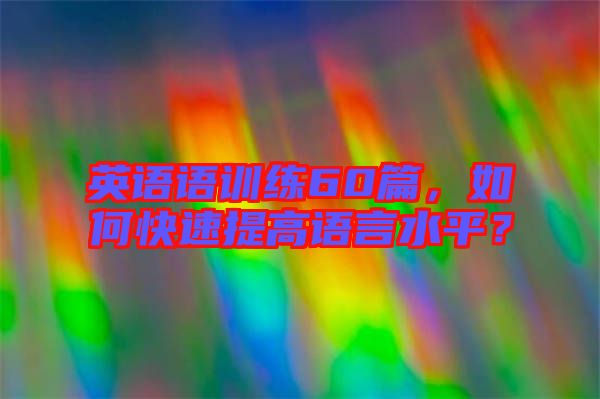 英語語訓練60篇，如何快速提高語言水平？