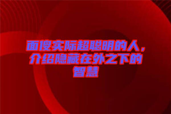 面傻實際超聰明的人，介紹隱藏在外之下的智慧