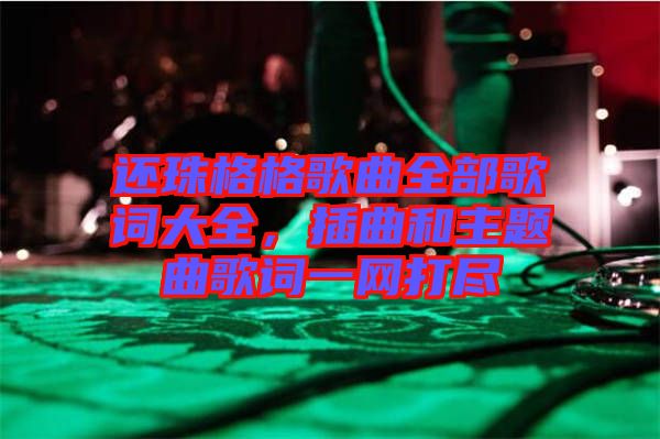 還珠格格歌曲全部歌詞大全，插曲和主題曲歌詞一網(wǎng)打盡