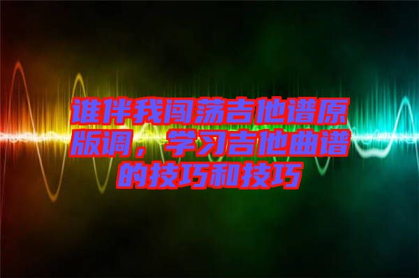 誰(shuí)伴我闖蕩吉他譜原版調(diào)，學(xué)習(xí)吉他曲譜的技巧和技巧