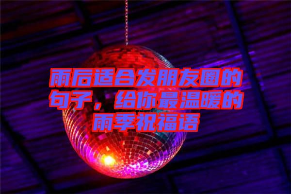 雨后適合發(fā)朋友圈的句子，給你最溫暖的雨季祝福語