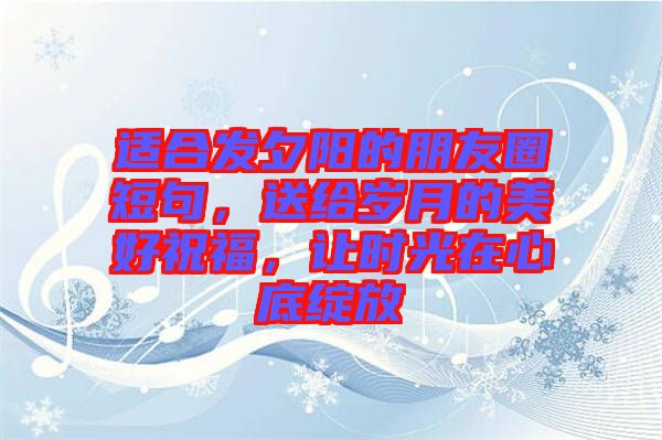 適合發(fā)夕陽的朋友圈短句，送給歲月的美好祝福，讓時光在心底綻放