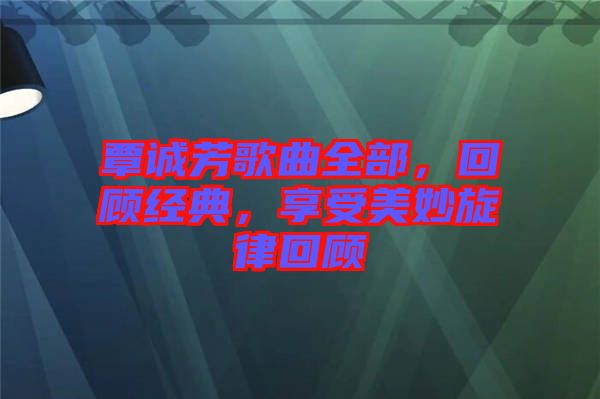 覃誠芳歌曲全部，回顧經(jīng)典，享受美妙旋律回顧