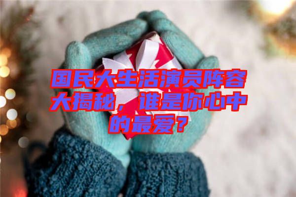 國民大生活演員陣容大揭秘，誰是你心中的最愛？