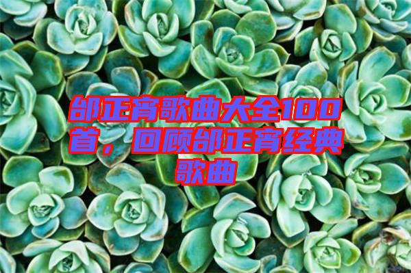 邰正宵歌曲大全100首，回顧邰正宵經(jīng)典歌曲