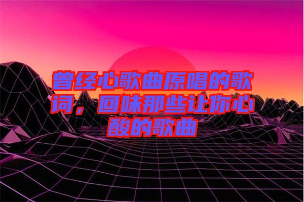 曾經(jīng)心歌曲原唱的歌詞，回味那些讓你心酸的歌曲