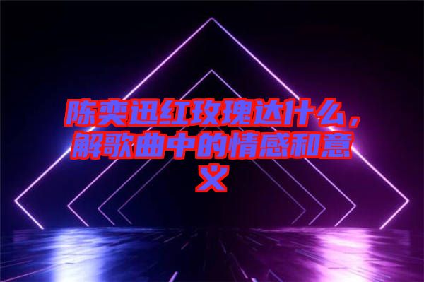 陳奕迅紅玫瑰達(dá)什么，解歌曲中的情感和意義