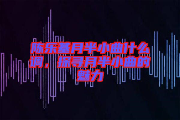 陳樂基月半小曲什么調(diào)，探尋月半小曲的魅力