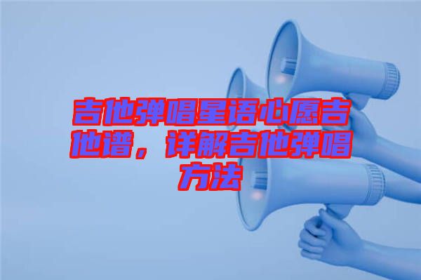 吉他彈唱星語心愿吉他譜，詳解吉他彈唱方法