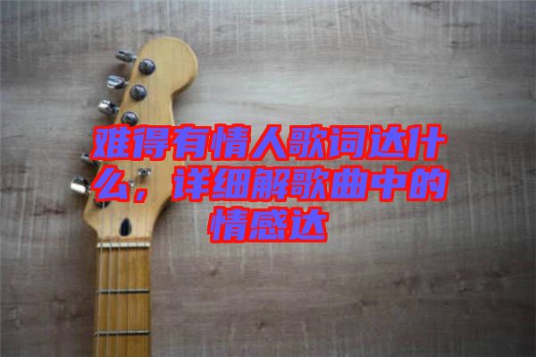 難得有情人歌詞達什么，詳細解歌曲中的情感達