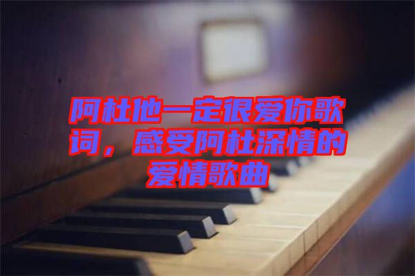 阿杜他一定很愛你歌詞，感受阿杜深情的愛情歌曲