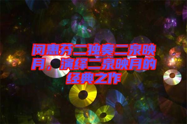 閔惠芬二獨奏二泉映月，演繹二泉映月的經(jīng)典之作