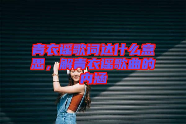 青衣謠歌詞達什么意思，解青衣謠歌曲的內(nèi)涵