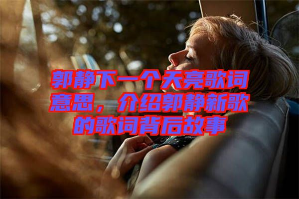 郭靜下一個(gè)天亮歌詞意思，介紹郭靜新歌的歌詞背后故事