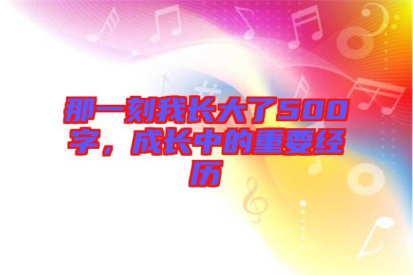 那一刻我長大了500字，成長中的重要經(jīng)歷