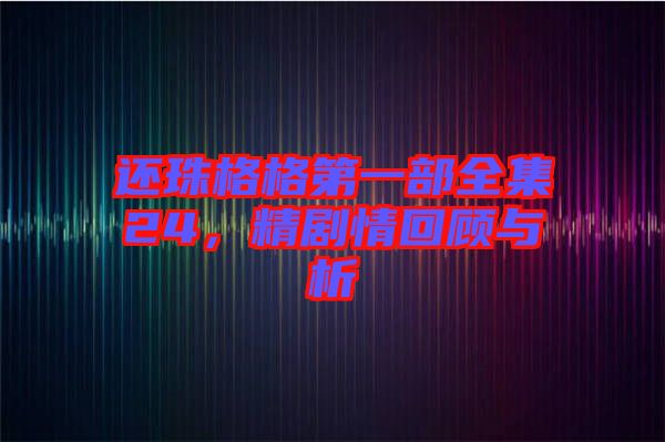 還珠格格第一部全集24，精劇情回顧與析