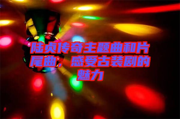 陸貞傳奇主題曲和片尾曲，感受古裝劇的魅力