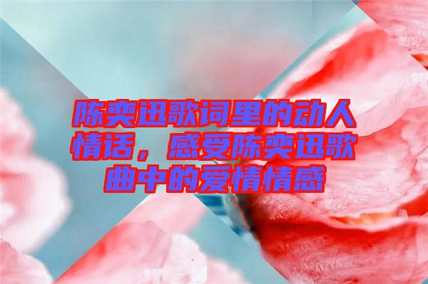 陳奕迅歌詞里的動人情話，感受陳奕迅歌曲中的愛情情感